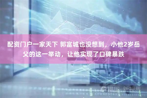 配资门户一家天下 郭富城也没想到，小他2岁岳父的这一举动，让他实现了口碑暴跌