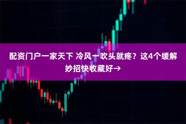 配资门户一家天下 冷风一吹头就疼？这4个缓解妙招快收藏好→