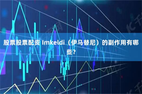 股票股票配资 Imkeldi（伊马替尼）的副作用有哪些？