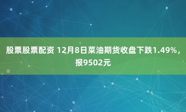股票股票配资 12月8日菜油期货收盘下跌1.49%，报9502元