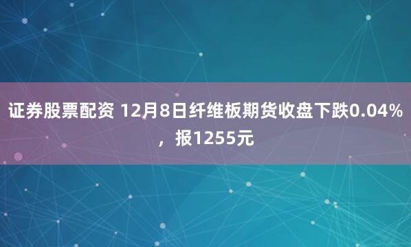 证券股票配资 12月8日纤维板期货收盘下跌0.04%，报1255元