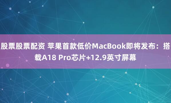 股票股票配资 苹果首款低价MacBook即将发布：搭载A18 Pro芯片+12.9英寸屏幕