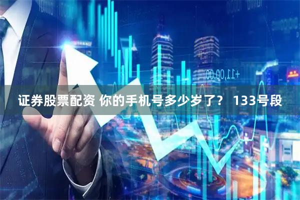证券股票配资 你的手机号多少岁了？ 133号段