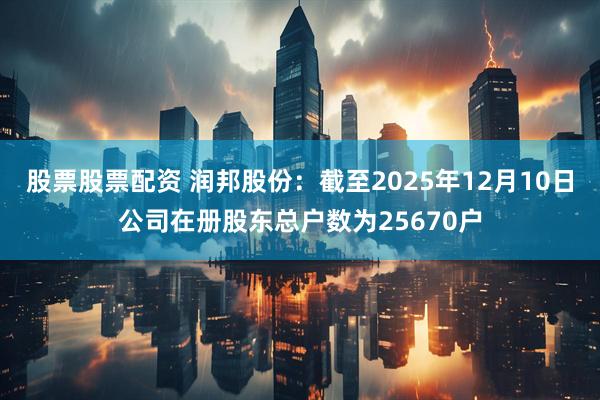 股票股票配资 润邦股份：截至2025年12月10日公司在册股东总户数为25670户