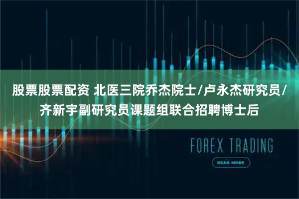 股票股票配资 北医三院乔杰院士/卢永杰研究员/齐新宇副研究员课题组联合招聘博士后