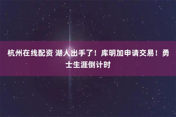 杭州在线配资 湖人出手了！库明加申请交易！勇士生涯倒计时