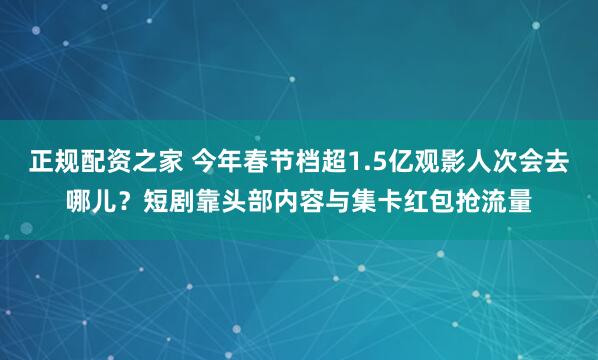 正规配资之家 今年春节档超1.5亿观影人次会去哪儿？短剧靠头部内容与集卡红包抢流量