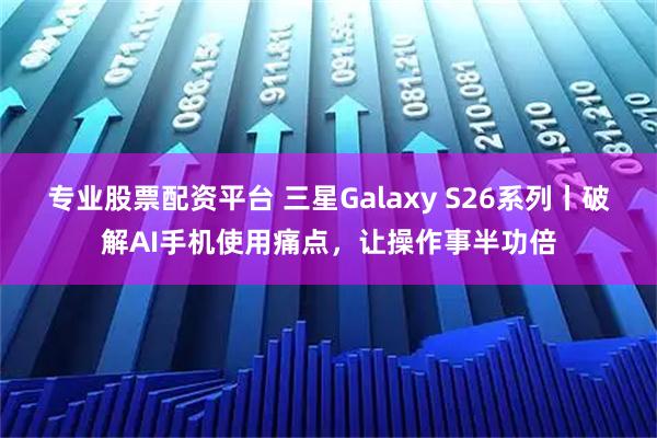 专业股票配资平台 三星Galaxy S26系列丨破解AI手机使用痛点，让操作事半功倍