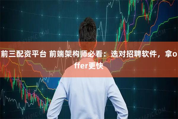 前三配资平台 前端架构师必看：选对招聘软件，拿offer更快